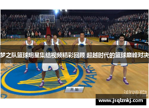 梦之队篮球明星集结视频精彩回顾 超越时代的篮球巅峰对决