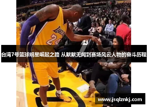 台湾7号篮球明星崛起之路 从默默无闻到赛场风云人物的奋斗历程